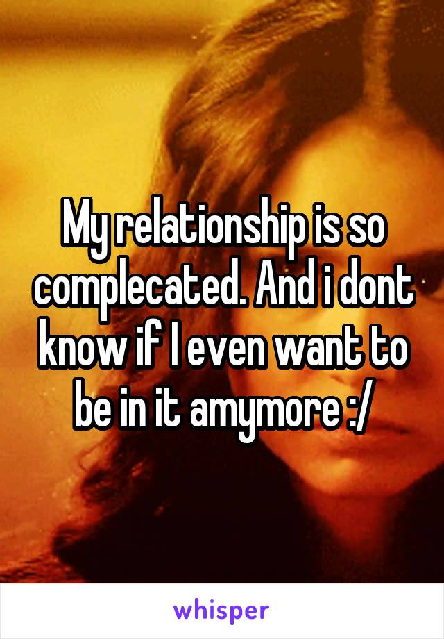 My relationship is so complecated. And i dont know if I even want to be in it amymore :/