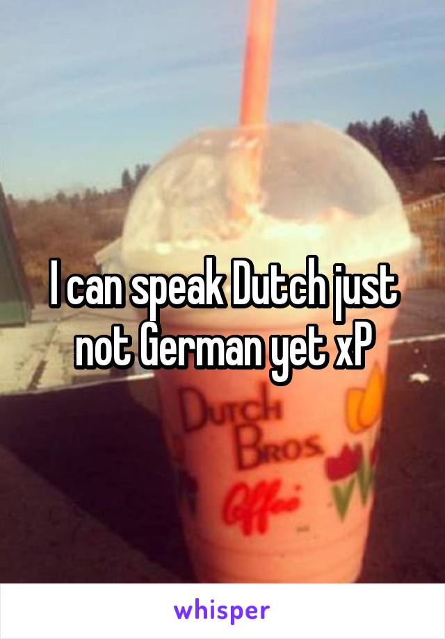 I can speak Dutch just not German yet xP