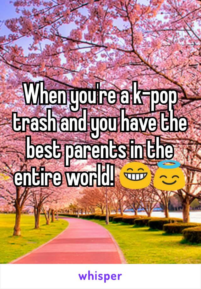 When you're a k-pop trash and you have the best parents in the entire world! 😁😇