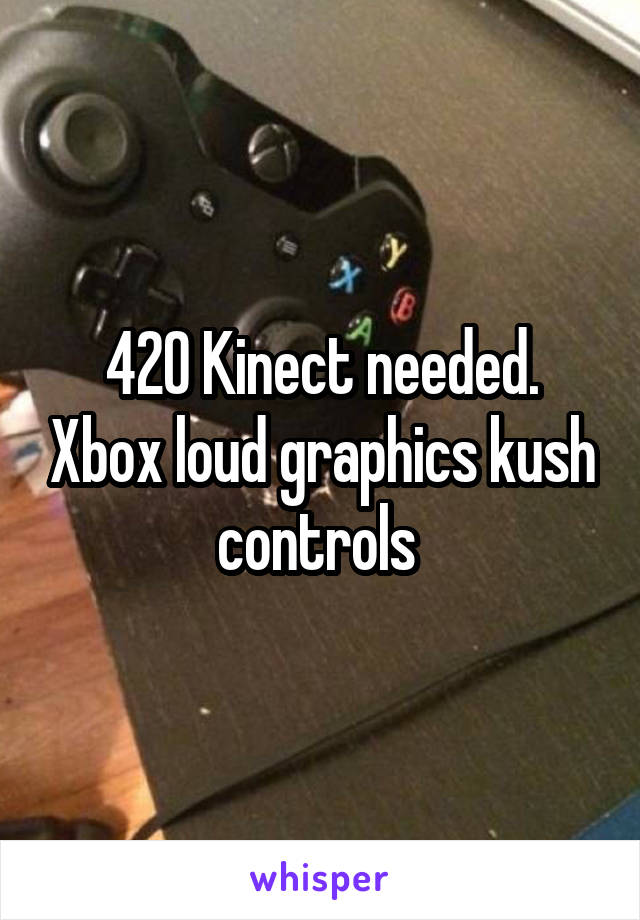 420 Kinect needed. Xbox loud graphics kush controls 