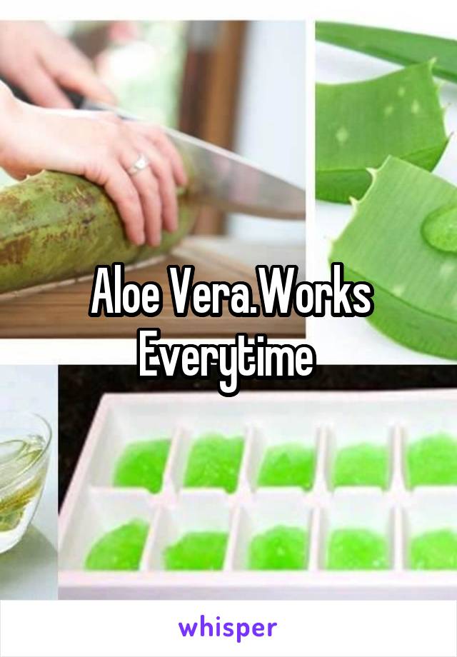 Aloe Vera.Works Everytime 