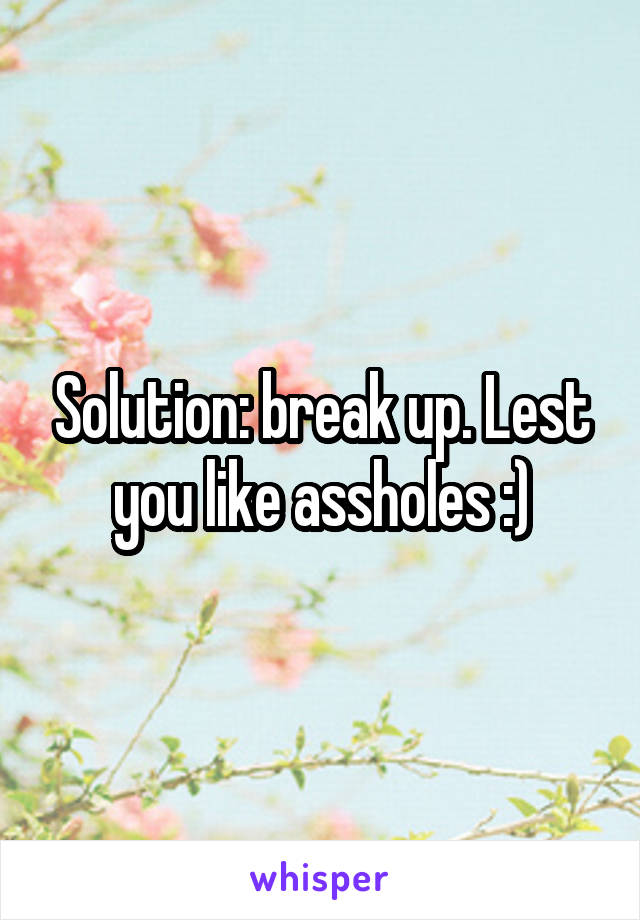Solution: break up. Lest you like assholes :)