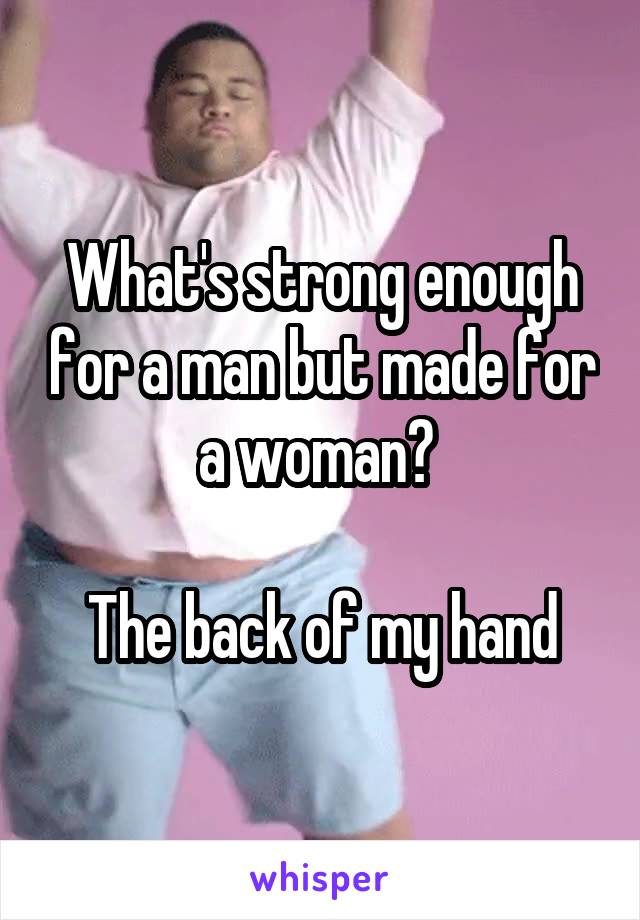 What's strong enough for a man but made for a woman? 

The back of my hand