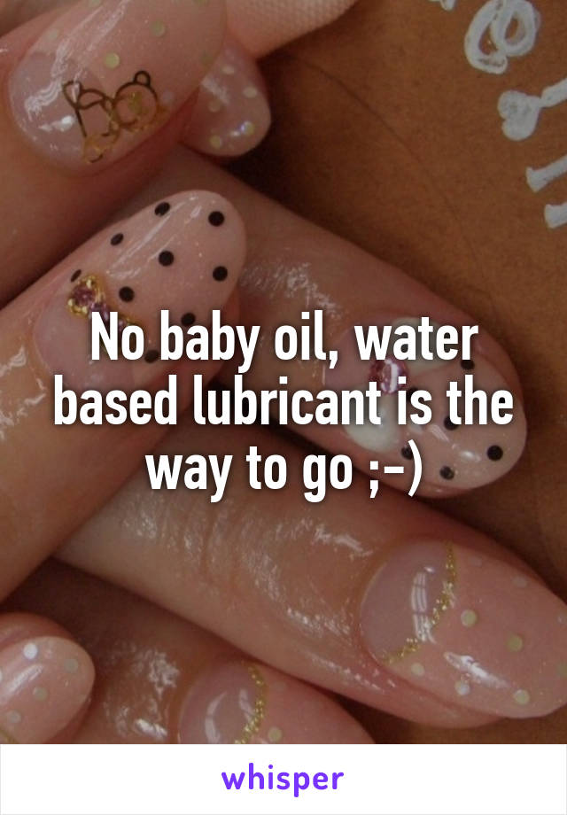 No baby oil, water based lubricant is the way to go ;-)