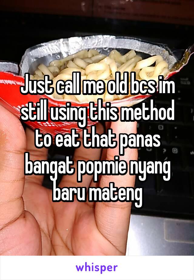 Just call me old bcs im still using this method to eat that panas bangat popmie nyang baru mateng