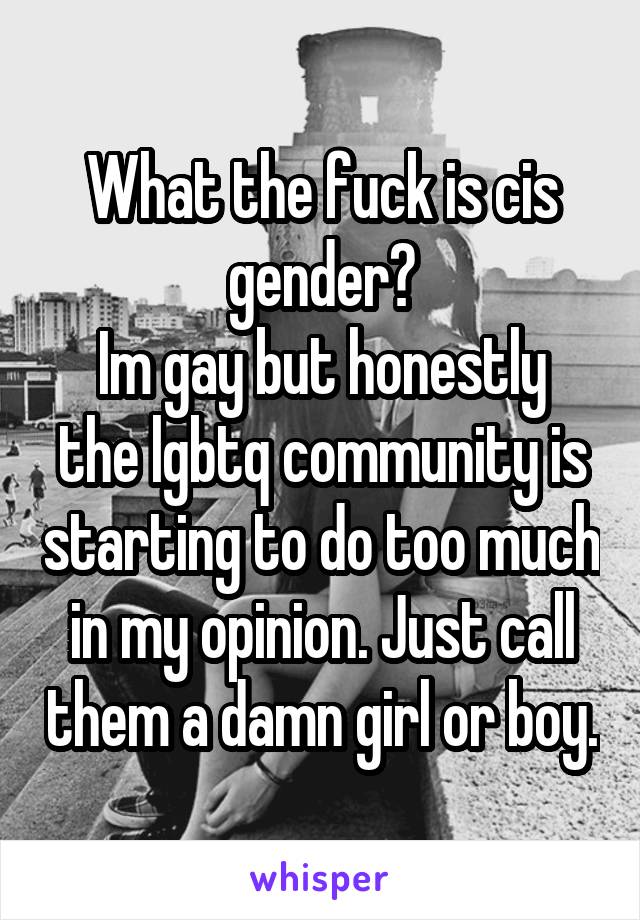 What the fuck is cis gender?
Im gay but honestly the lgbtq community is starting to do too much in my opinion. Just call them a damn girl or boy.