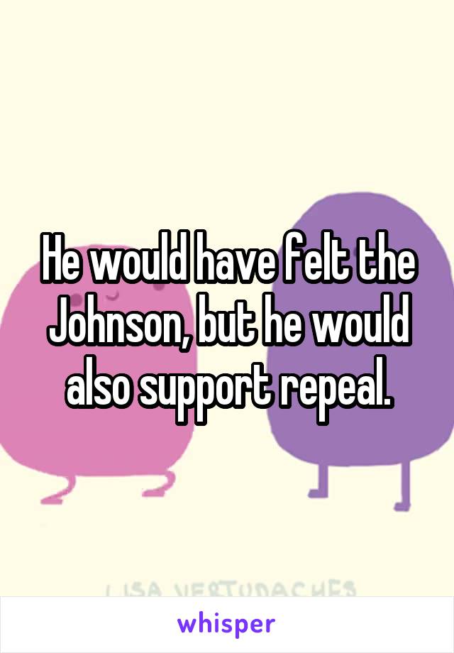 He would have felt the Johnson, but he would also support repeal.