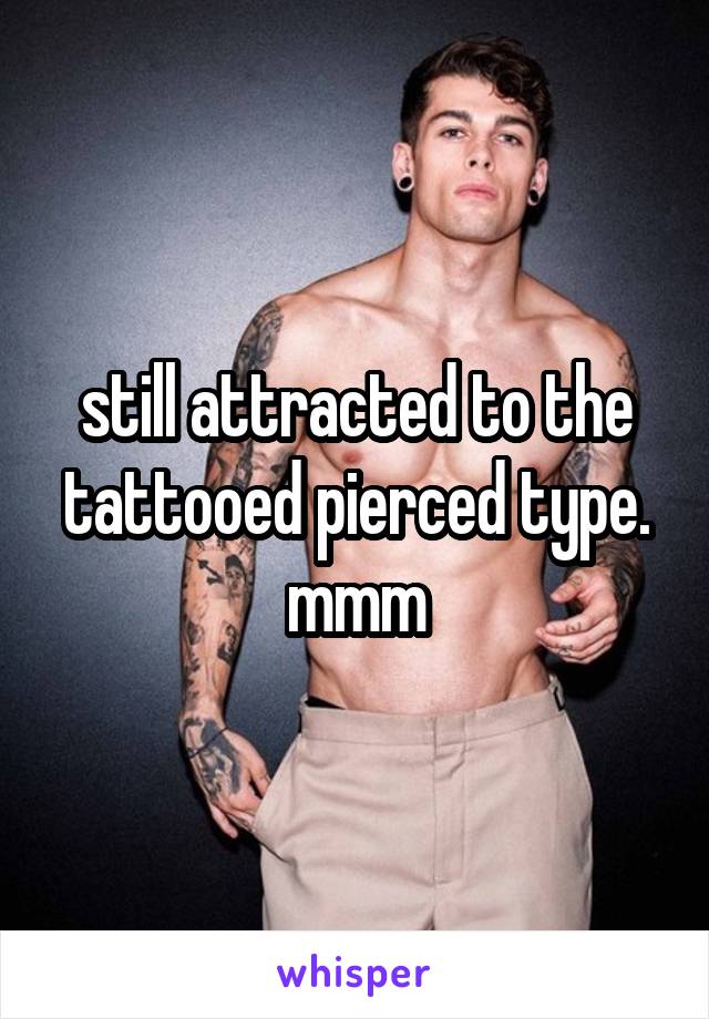 still attracted to the tattooed pierced type. mmm