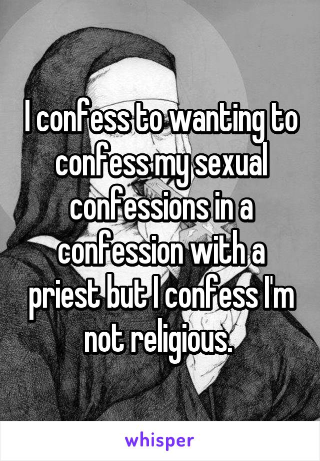 I confess to wanting to confess my sexual confessions in a confession with a priest but I confess I'm not religious. 