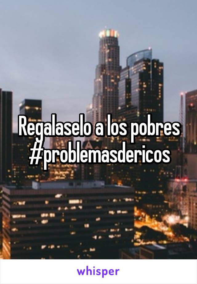 Regalaselo a los pobres
#problemasdericos