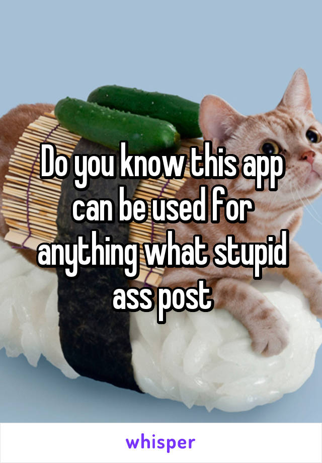 Do you know this app can be used for anything what stupid ass post