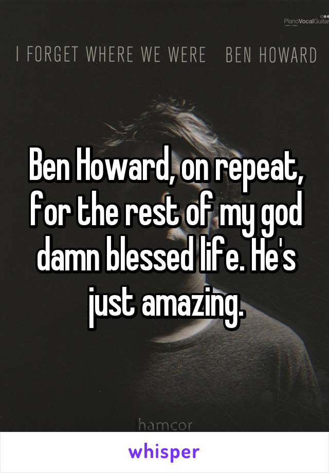 Ben Howard, on repeat, for the rest of my god damn blessed life. He's just amazing.