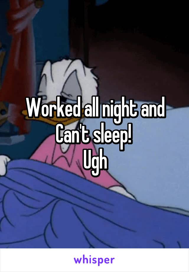 Worked all night and
Can't sleep! 
Ugh