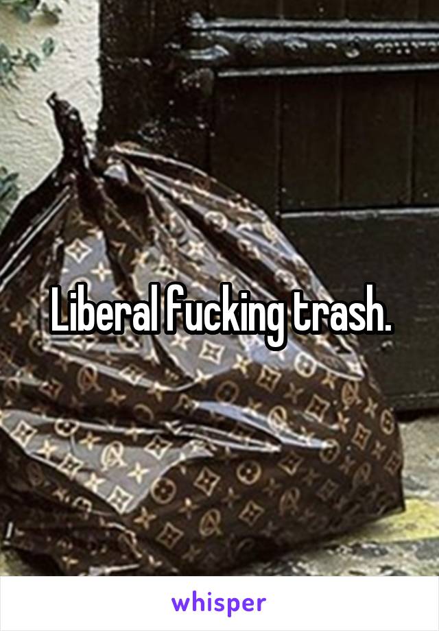 Liberal fucking trash.