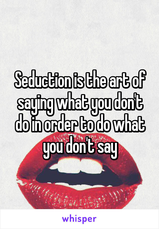 Seduction is the art of saying what you don't do in order to do what you don't say