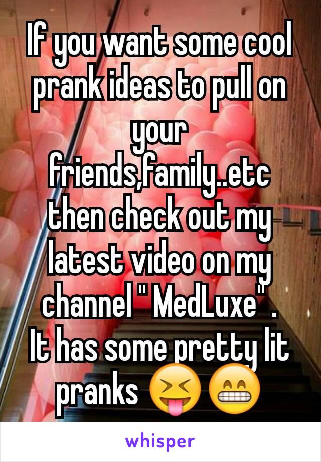 If you want some cool prank ideas to pull on your friends,family..etc then check out my latest video on my channel '' MedLuxe'' .
It has some pretty lit pranks 😝😁