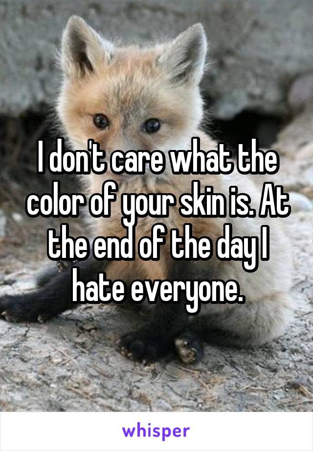 I don't care what the color of your skin is. At the end of the day I hate everyone.