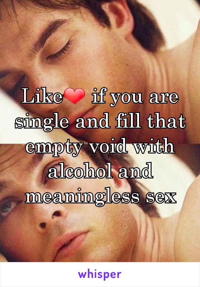 Like❤ if you are single and fill that empty void with alcohol and meaningless sex