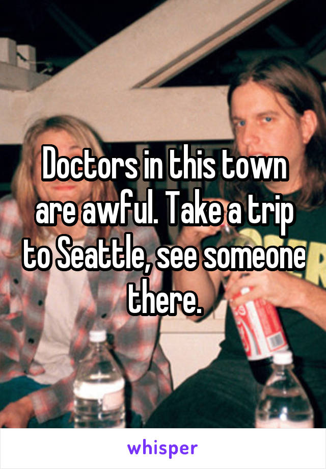 Doctors in this town are awful. Take a trip to Seattle, see someone there.