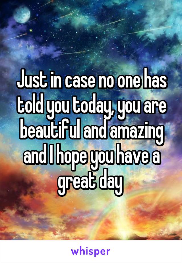 Just in case no one has told you today, you are beautiful and amazing and I hope you have a great day 