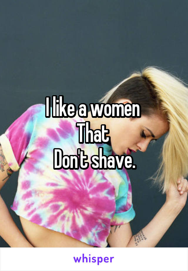 I like a women 
That 
Don't shave.