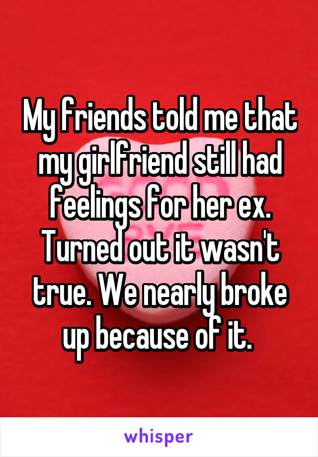 My friends told me that my girlfriend still had feelings for her ex. Turned out it wasn't true. We nearly broke up because of it. 