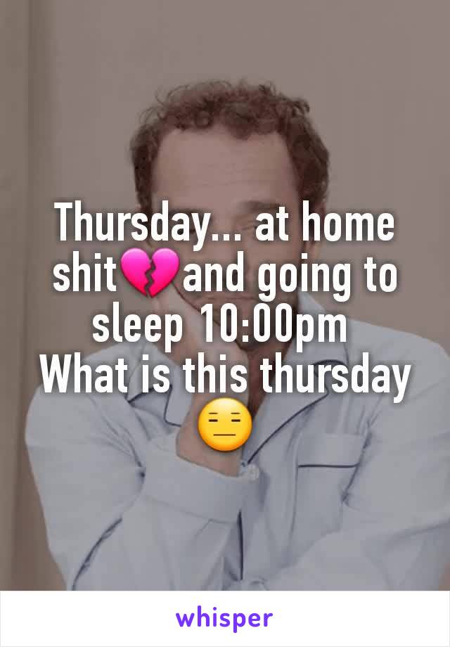 Thursday... at home shit💔and going to sleep 10:00pm 
What is this thursday😑