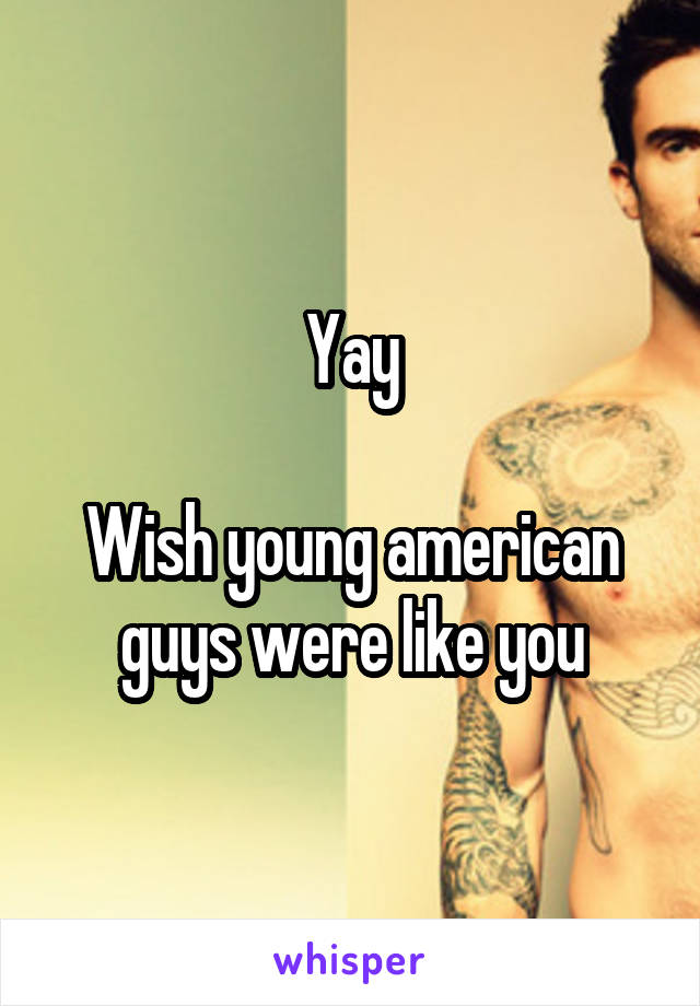 Yay

Wish young american guys were like you