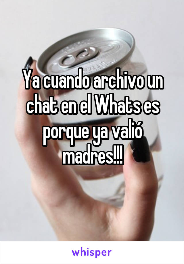 Ya cuando archivo un chat en el Whats es porque ya valió madres!!!
