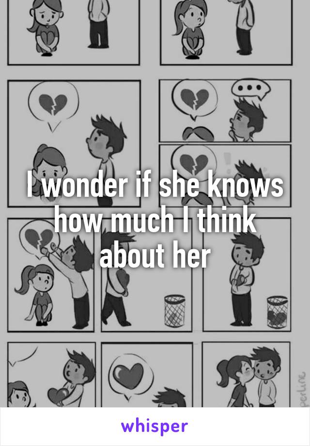 I wonder if she knows how much I think about her