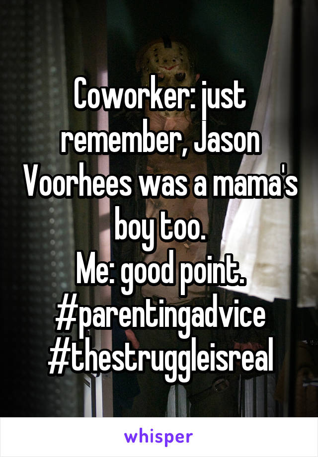 Coworker: just remember, Jason Voorhees was a mama's boy too.
Me: good point.
#parentingadvice
#thestruggleisreal