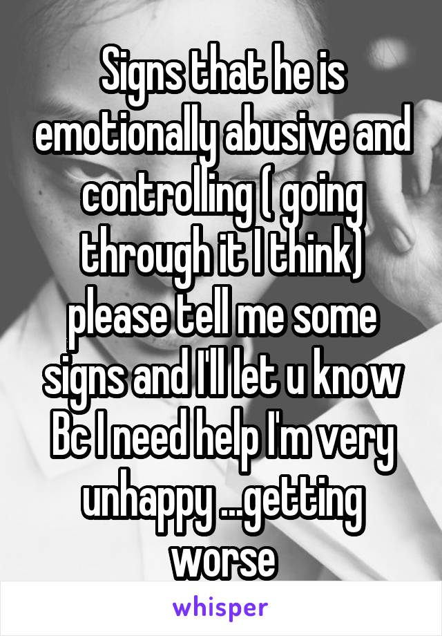 Signs that he is emotionally abusive and controlling ( going through it I think) please tell me some signs and I'll let u know Bc I need help I'm very unhappy ...getting worse