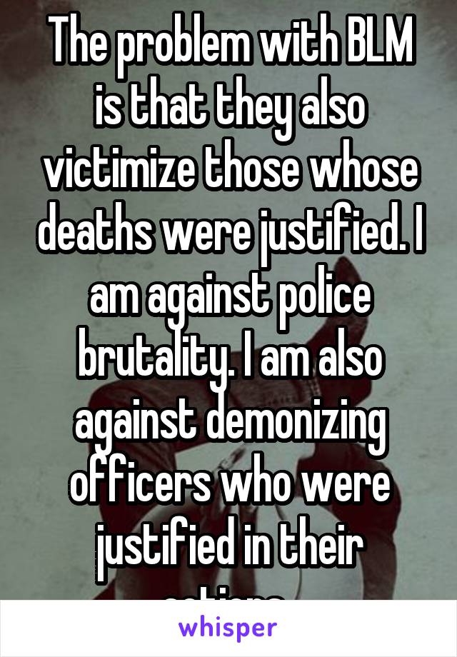 The problem with BLM is that they also victimize those whose deaths were justified. I am against police brutality. I am also against demonizing officers who were justified in their actions. 