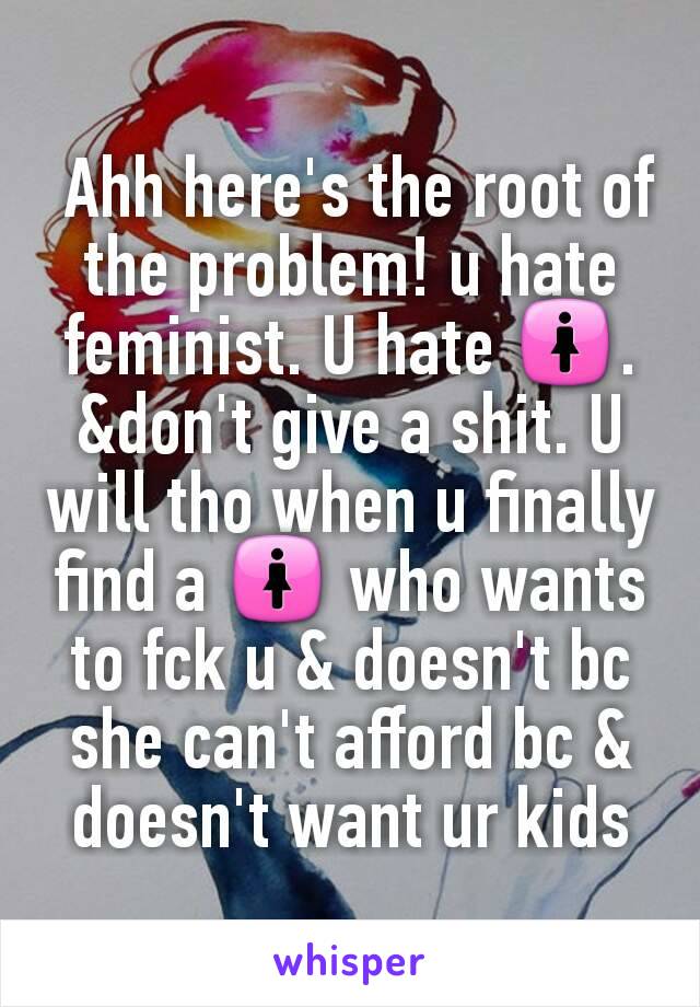  Ahh here's the root of the problem! u hate feminist. U hate 🚺. &don't give a shit. U will tho when u finally find a 🚺 who wants to fck u & doesn't bc she can't afford bc & doesn't want ur kids