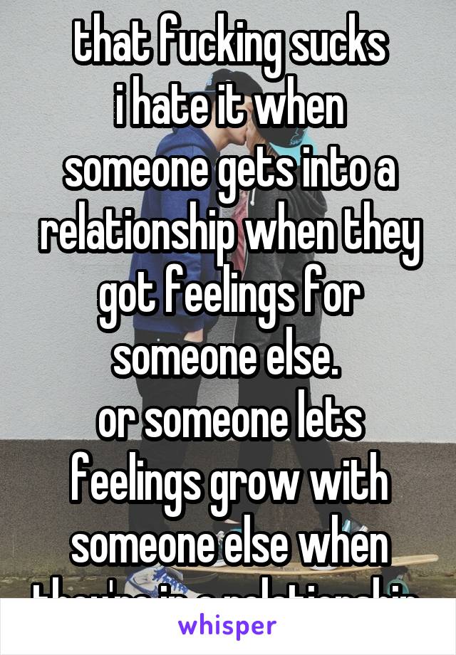 that fucking sucks
i hate it when someone gets into a relationship when they got feelings for someone else. 
or someone lets feelings grow with someone else when they're in a relationship 