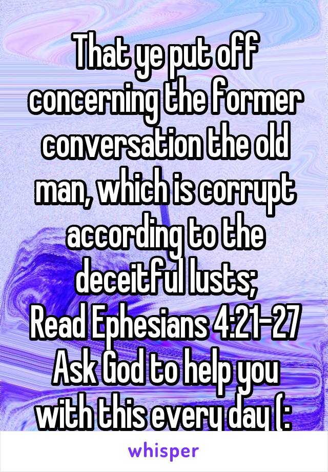 That ye put off concerning the former conversation the old man, which is corrupt according to the deceitful lusts;
Read Ephesians 4:21-27
Ask God to help you with this every day (: 