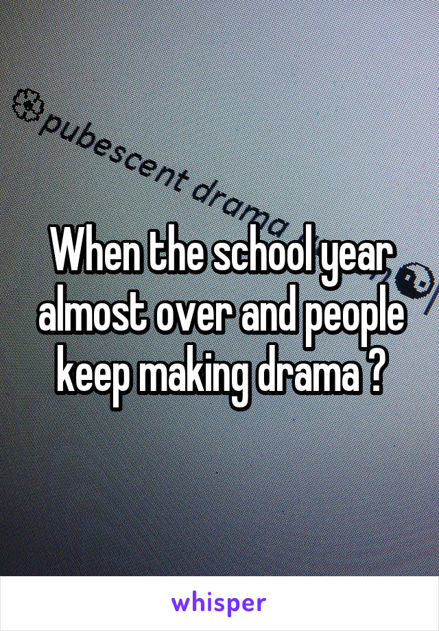 When the school year almost over and people keep making drama 😑