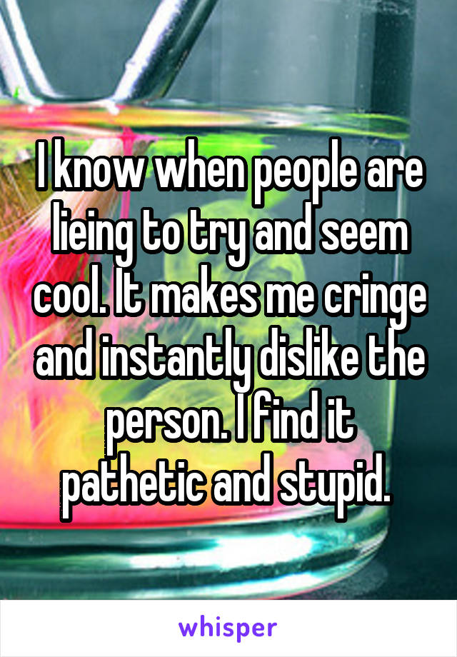 I know when people are lieing to try and seem cool. It makes me cringe and instantly dislike the person. I find it pathetic and stupid. 