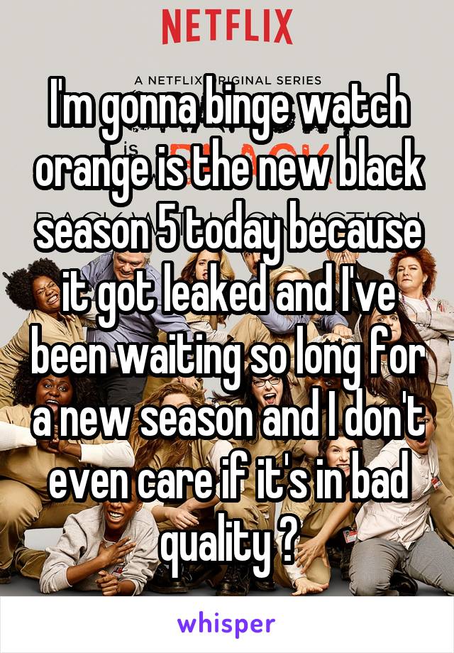 I'm gonna binge watch orange is the new black season 5 today because it got leaked and I've been waiting so long for a new season and I don't even care if it's in bad quality 😂