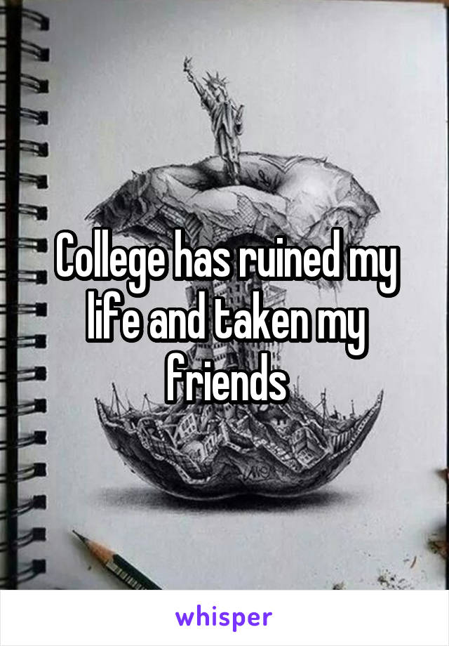 College has ruined my life and taken my friends