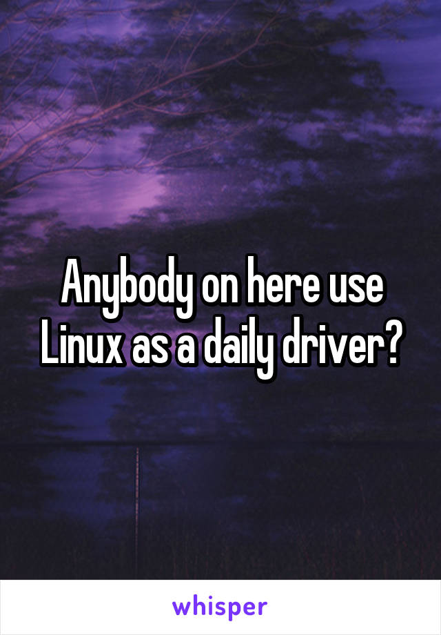 Anybody on here use Linux as a daily driver?