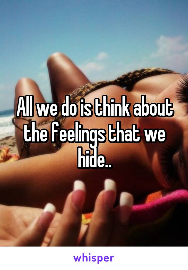 All we do is think about the feelings that we hide..