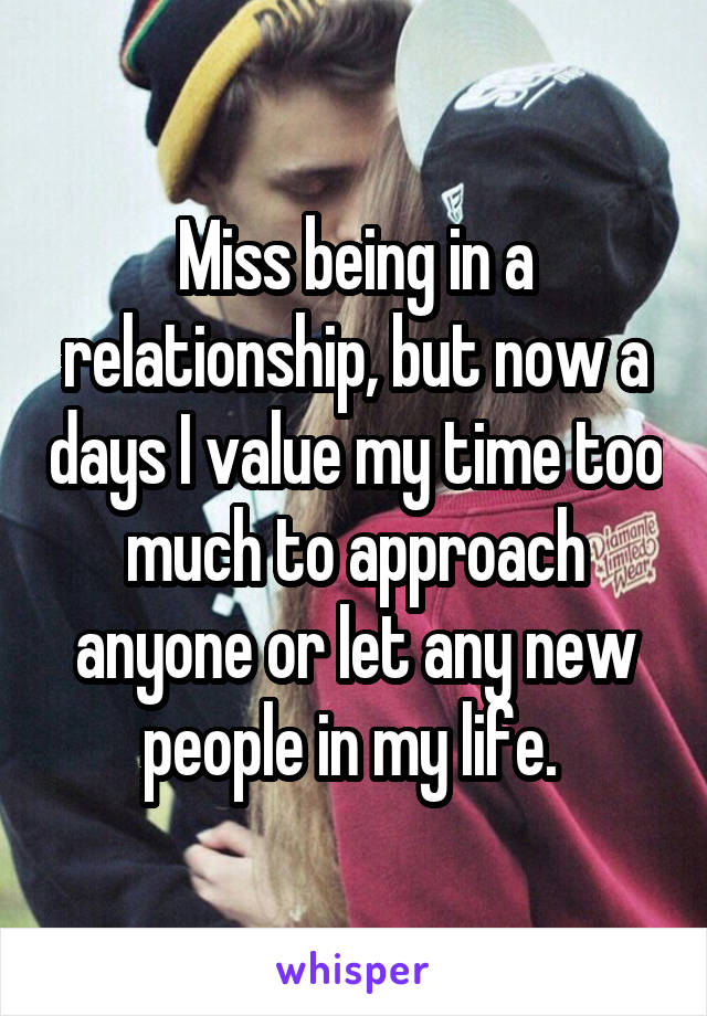 Miss being in a relationship, but now a days I value my time too much to approach anyone or let any new people in my life. 