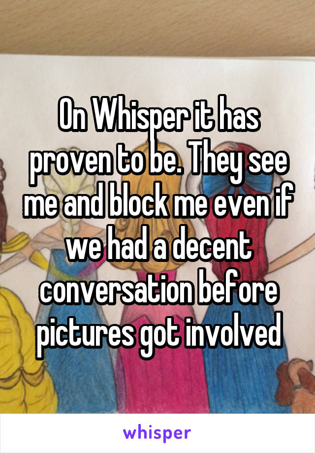 On Whisper it has proven to be. They see me and block me even if we had a decent conversation before pictures got involved