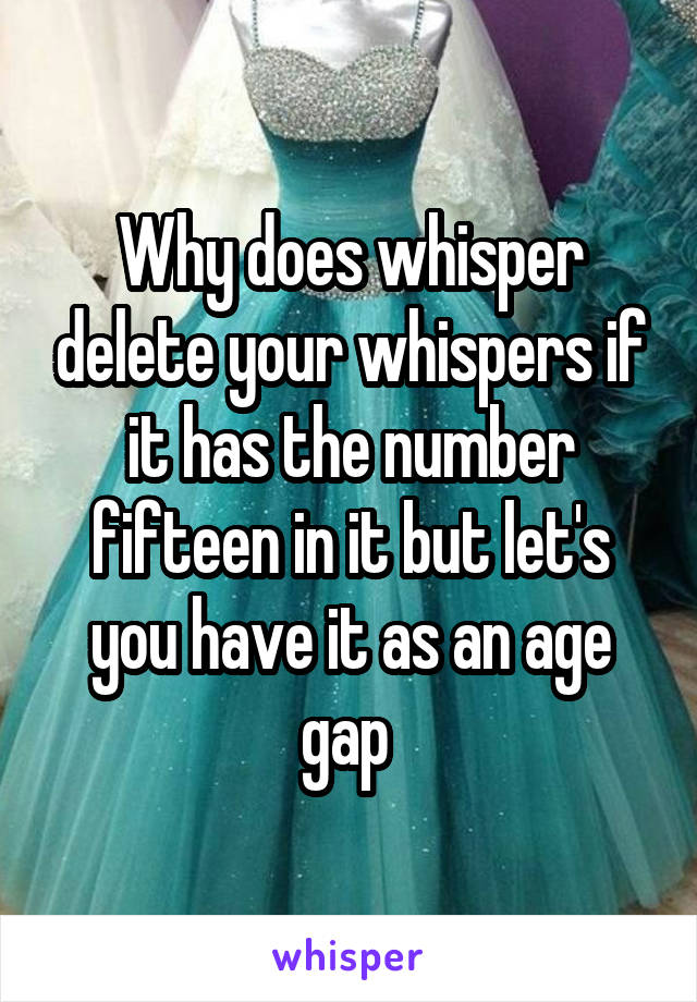 Why does whisper delete your whispers if it has the number fifteen in it but let's you have it as an age gap 