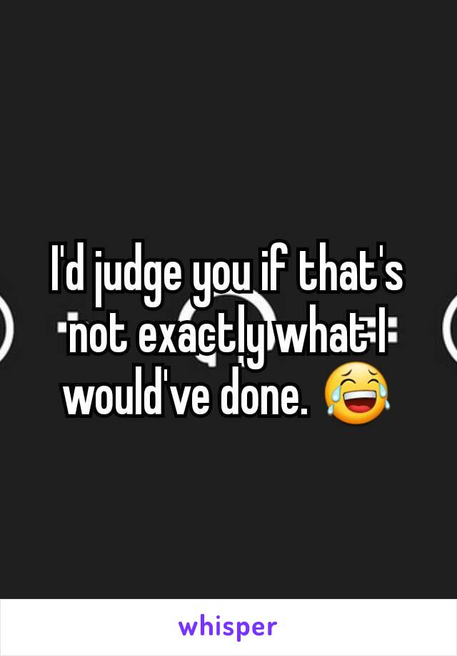 I'd judge you if that's not exactly what I would've done. 😂