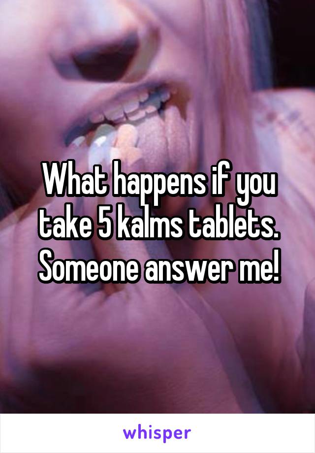 What happens if you take 5 kalms tablets. Someone answer me!