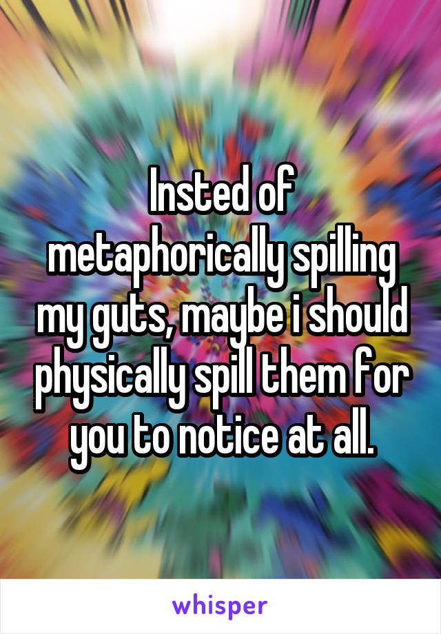 Insted of metaphorically spilling my guts, maybe i should physically spill them for you to notice at all.