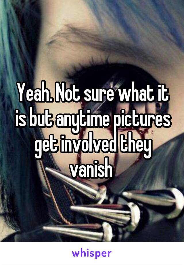 Yeah. Not sure what it is but anytime pictures get involved they vanish 