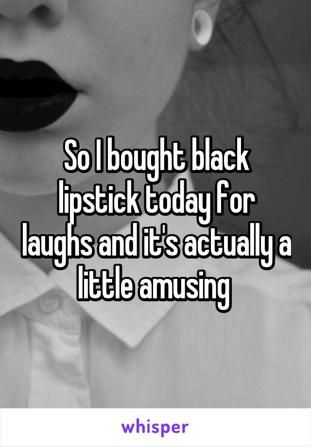 So I bought black lipstick today for laughs and it's actually a little amusing 